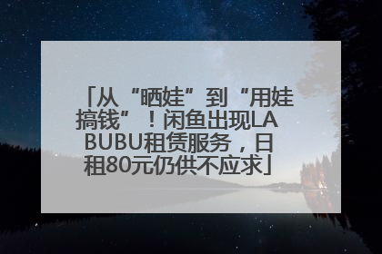 从“晒娃”到“用娃搞钱”！闲鱼出现LABUBU租赁服务，日租80元仍供不应求